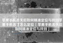 苹果手机丢失后如何精准定位与找回苹果手机丢了怎么定位「苹果手机丢失后如何精准定位与找回」