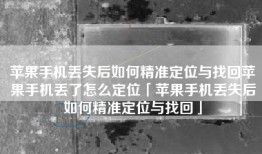苹果手机丢失后如何精准定位与找回苹果手机丢了怎么定位「苹果手机丢失后如何精准定位与找回」