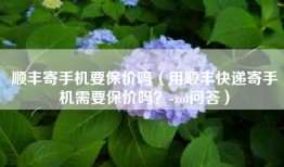 顺丰寄手机要保价吗（用顺丰快递寄手机需要保价吗？-zol问答）