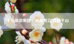 千山旅游集团：破局而立 焕新千山