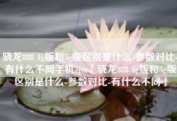 骁龙888 4g版和5g版区别是什么-参数对比-有什么不同手机gpu「骁龙888 4g版和5g版区别是什么-参数对比-有什么不同」
