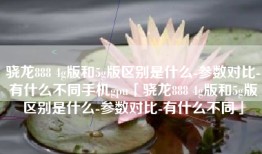 骁龙888 4g版和5g版区别是什么-参数对比-有什么不同手机gpu「骁龙888 4g版和5g版区别是什么-参数对比-有什么不同」