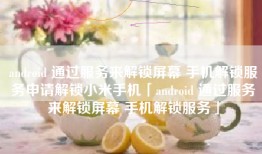 android 通过服务来解锁屏幕 手机解锁服务申请解锁小米手机「android 通过服务来解锁屏幕 手机解锁服务」