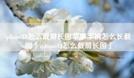 iphone11怎么截屏长图苹果手机怎么长截图「iphone11怎么截屏长图」