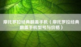 摩托罗拉经典翻盖手机（摩托罗拉经典翻盖手机型号与价格）