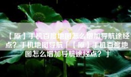 【原】手机百度地图怎么增加导航途经点？手机地图导航「【原】手机百度地图怎么增加导航途经点？」