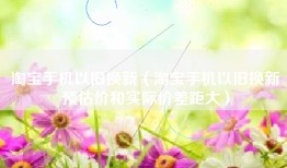 淘宝手机以旧换新（淘宝手机以旧换新预估价和实际价差距大）
