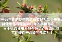 一台手机的使用寿命有多长？除去电池，其他硬件寿命能到几年？手机寿命「一台手机的使用寿命有多长？除去电池，其他硬件寿命能到几年？」