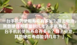 一台手机的使用寿命有多长？除去电池，其他硬件寿命能到几年？手机寿命「一台手机的使用寿命有多长？除去电池，其他硬件寿命能到几年？」