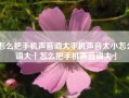 怎么把手机声音调大手机声音太小怎么调大「怎么把手机声音调大」