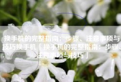 换手机的完整指南：步骤、注意事项与技巧换手机「换手机的完整指南：步骤、注意事项与技巧」