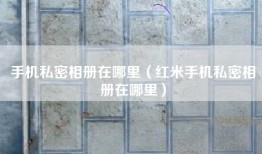 手机私密相册在哪里（红米手机私密相册在哪里）