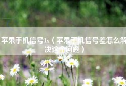 苹果手机信号1x（苹果手机信号差怎么解决这个问题）
