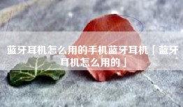 蓝牙耳机怎么用的手机蓝牙耳机「蓝牙耳机怎么用的」