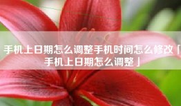 手机上日期怎么调整手机时间怎么修改「手机上日期怎么调整」