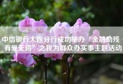 中信银行大连分行成功举办“金融助残·有爱无碍”之我为群众办实事主题活动