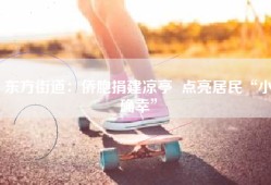 东方街道：侨胞捐建凉亭  点亮居民“小确幸”