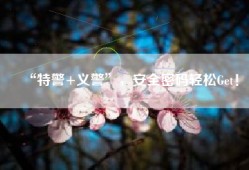 “特警+义警”，安全密码轻松Get！