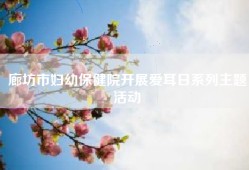廊坊市妇幼保健院开展爱耳日系列主题活动