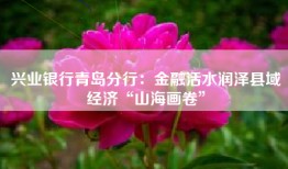 兴业银行青岛分行：金融活水润泽县域经济“山海画卷”