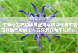 车蓝牙怎样和手机配对手机蓝牙与车载蓝牙如何配对「车蓝牙怎样和手机配对」