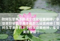 如何在苹果手机上个性化设置闹钟，享受美好早晨苹果手机怎么设置闹钟「如何在苹果手机上个性化设置闹钟，享受美好早晨」