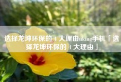 选择龙坤环保的 4 大理由uking手机「选择龙坤环保的 4 大理由」