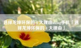 选择龙坤环保的 4 大理由uking手机「选择龙坤环保的 4 大理由」