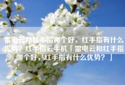 雷电云和红手指哪个好，红手指有什么优势？红手指云手机「雷电云和红手指哪个好，红手指有什么优势？」