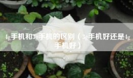4g手机和3g手机的区别（3g手机好还是4g手机好）