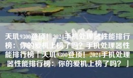 天玑9300登顶！2024手机处理器性能排行榜：你的爱机上榜了吗？手机处理器性能排行榜「天玑9300登顶！2024手机处理器性能排行榜：你的爱机上榜了吗？」