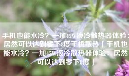 手机也能水冷？一加45W液冷散热器体验：居然可以达到零下8度手机散热「手机也能水冷？一加45W液冷散热器体验：居然可以达到零下8度」
