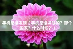 手机是谁发明（手机是谁发明的？哪个国家？什么时候？）