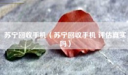 苏宁回收手机（苏宁回收手机 评估真实吗）