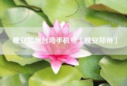 晚安郑州台湾手机号「晚安郑州」