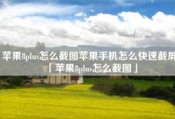 苹果8plus怎么截图苹果手机怎么快速截屏「苹果8plus怎么截图」