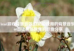 html游戏背景音效,互动游戏用的背景音乐 60首让现场嗨爆的歌曲分享