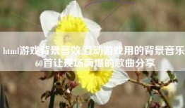 html游戏背景音效,互动游戏用的背景音乐 60首让现场嗨爆的歌曲分享