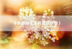 手机最新（手机最新歌曲）