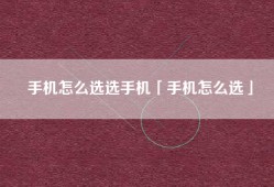 手机怎么选选手机「手机怎么选」