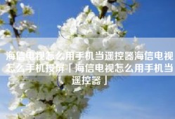 海信电视怎么用手机当遥控器海信电视怎么手机投屏「海信电视怎么用手机当遥控器」