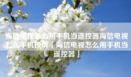 海信电视怎么用手机当遥控器海信电视怎么手机投屏「海信电视怎么用手机当遥控器」