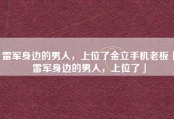 雷军身边的男人，上位了金立手机老板「雷军身边的男人，上位了」
