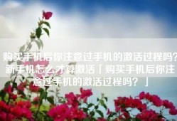 购买手机后你注意过手机的激活过程吗？新手机怎么才算激活「购买手机后你注意过手机的激活过程吗？」