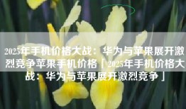 2025年手机价格大战：华为与苹果展开激烈竞争苹果手机价格「2025年手机价格大战：华为与苹果展开激烈竞争」