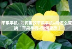 苹果手机id如何更改苹果手机id号怎么更换「苹果手机id如何更改」