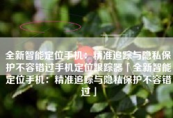 全新智能定位手机：精准追踪与隐私保护不容错过手机定位跟踪器「全新智能定位手机：精准追踪与隐私保护不容错过」