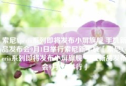 索尼Xperia系列即将发布小屏旗舰 手机新品发布会9月1日举行索尼新手机「索尼Xperia系列即将发布小屏旗舰 手机新品发布会9月1日举行」
