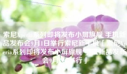 索尼Xperia系列即将发布小屏旗舰 手机新品发布会9月1日举行索尼新手机「索尼Xperia系列即将发布小屏旗舰 手机新品发布会9月1日举行」