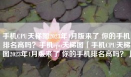 手机CPU天梯图2023年4月版来了 你的手机排名高吗？手机cpu天梯图「手机CPU天梯图2023年4月版来了 你的手机排名高吗？」